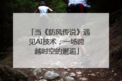 当《防风传说》遇见AI技术，一场跨越时空的邂逅
