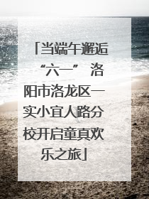 当端午邂逅“六一” 洛阳市洛龙区一实小宜人路分校开启童真欢乐之旅
