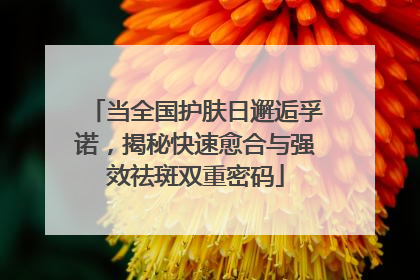 当全国护肤日邂逅孚诺，揭秘快速愈合与强效祛斑双重密码