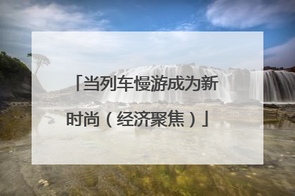 当列车慢游成为新时尚（经济聚焦）