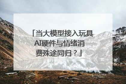当大模型接入玩具 AI硬件与情绪消费殊途同归？