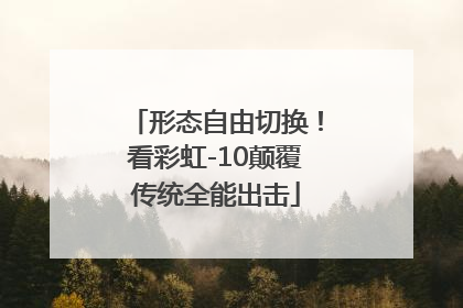 形态自由切换！看彩虹-10颠覆传统全能出击
