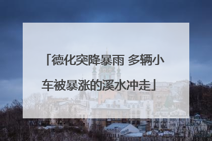 德化突降暴雨 多辆小车被暴涨的溪水冲走