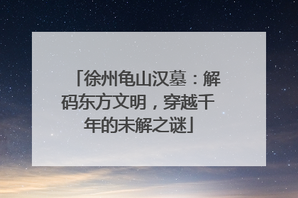 徐州龟山汉墓：解码东方文明，穿越千年的未解之谜