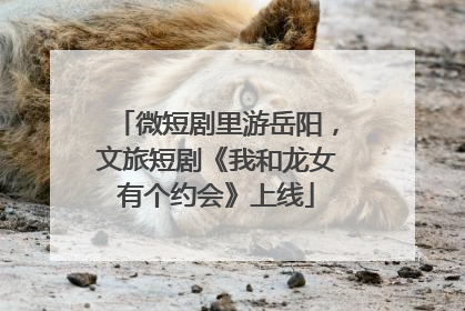 微短剧里游岳阳，文旅短剧《我和龙女有个约会》上线