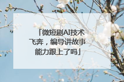 微短剧AI技术飞奔，编导讲故事能力跟上了吗