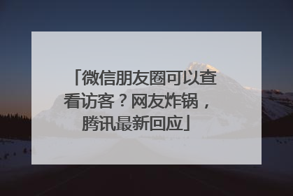 微信朋友圈可以查看访客？网友炸锅，腾讯最新回应