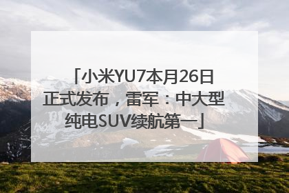 小米YU7本月26日正式发布，雷军：中大型纯电SUV续航第一