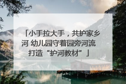 小手拉大手，共护家乡河 幼儿园守着园旁河流打造“护河教材”