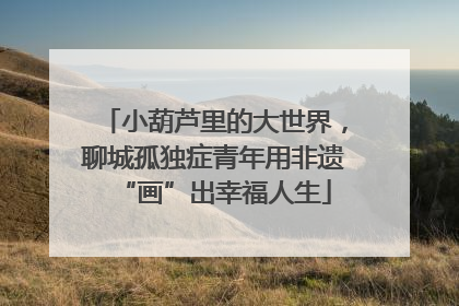 小葫芦里的大世界，聊城孤独症青年用非遗“画”出幸福人生