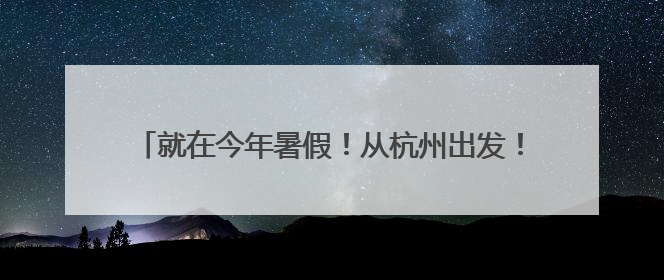 就在今年暑假！从杭州出发！15条精品线路，不要错过了