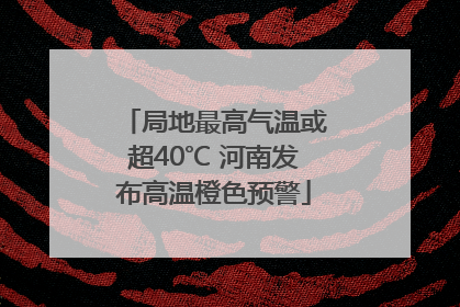 局地最高气温或超40℃ 河南发布高温橙色预警