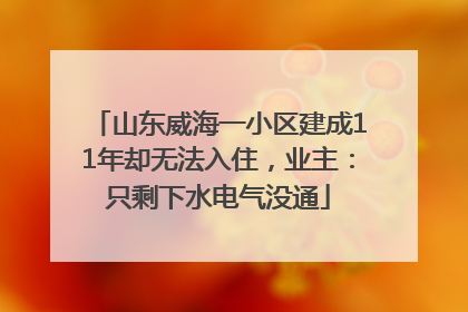 山东威海一小区建成11年却无法入住，业主：只剩下水电气没通