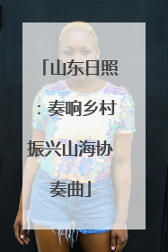 山东日照：奏响乡村振兴山海协奏曲