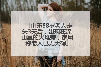 山东88岁老人走失3天后，出现在深山里的火堆旁，家属称老人已无大碍