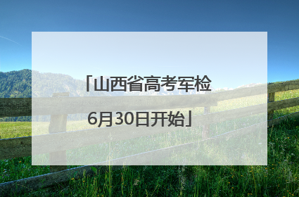 山西省高考军检6月30日开始