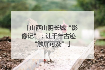 山西山阴长城“影像记”：让千年古迹“触屏可及”