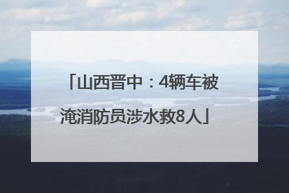 山西晋中：4辆车被淹消防员涉水救8人