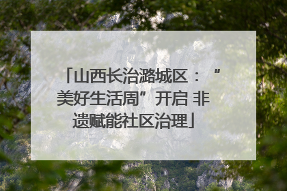山西长治潞城区：“美好生活周”开启 非遗赋能社区治理