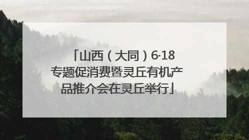 山西（大同）6·18专题促消费暨灵丘有机产品推介会在灵丘举行