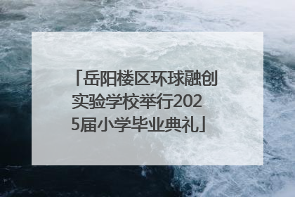 岳阳楼区环球融创实验学校举行2025届小学毕业典礼