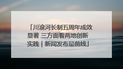 川渝河长制五周年成效显著 三方面看两地创新实践｜新闻发布最前线