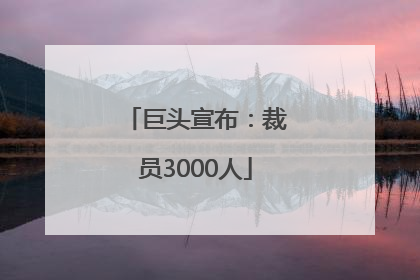 巨头宣布：裁员3000人