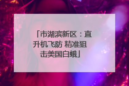 市湖滨新区：直升机飞防 精准狙击美国白蛾