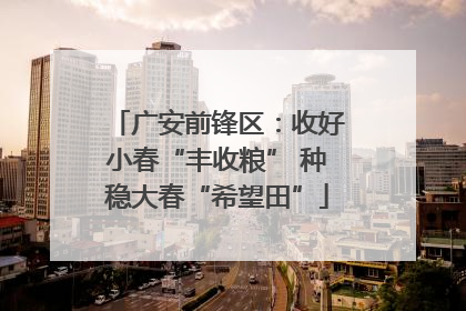 广安前锋区：收好小春“丰收粮” 种稳大春“希望田”
