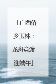 广西侨乡玉林：龙舟竞渡迎端午