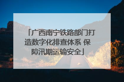 广西南宁铁路部门打造数字化排查体系 保障汛期运输安全