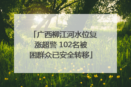 广西柳江河水位复涨超警 102名被困群众已安全转移