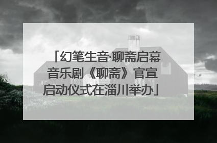 幻笔生音·聊斋启幕 音乐剧《聊斋》官宣启动仪式在淄川举办