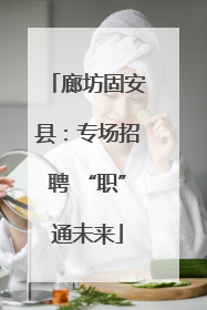 廊坊固安县：专场招聘 “职”通未来