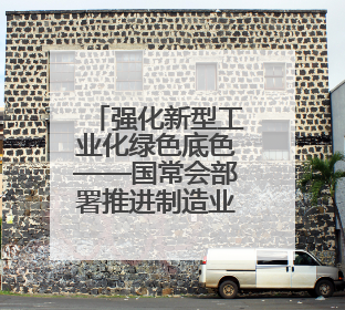 强化新型工业化绿色底色——国常会部署推进制造业绿色低碳发展