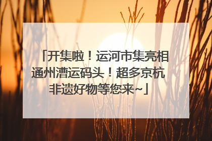 开集啦！运河市集亮相通州漕运码头！超多京杭非遗好物等您来~