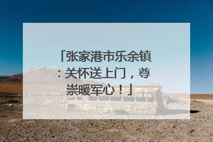 张家港市乐余镇：关怀送上门，尊崇暖军心！