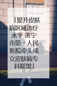提升皮肤病区域诊疗水平 济宁市第一人民医院牵头成立皮肤病专科联盟