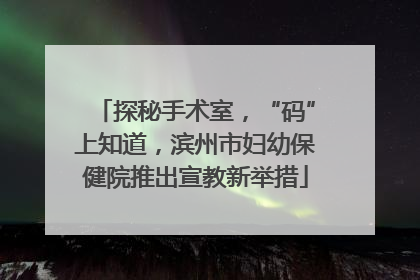 探秘手术室，“码”上知道，滨州市妇幼保健院推出宣教新举措