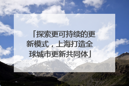 探索更可持续的更新模式，上海打造全球城市更新共同体