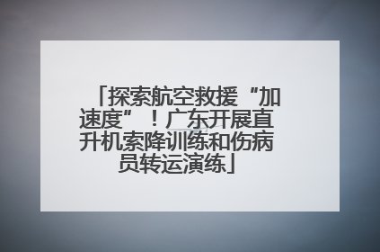 探索航空救援“加速度”！广东开展直升机索降训练和伤病员转运演练