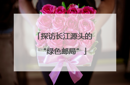 探访长江源头的“绿色邮局”