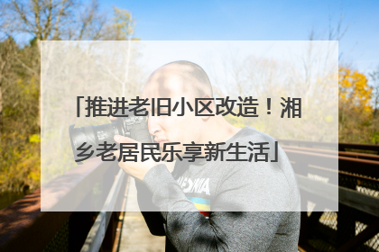推进老旧小区改造！湘乡老居民乐享新生活