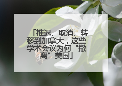 推迟、取消、转移到加拿大，这些学术会议为何“撤离”美国