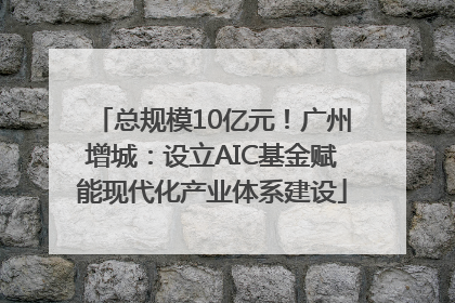 总规模10亿元！广州增城：设立AIC基金赋能现代化产业体系建设