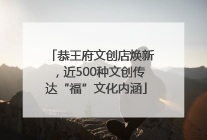 恭王府文创店焕新，近500种文创传达“福”文化内涵