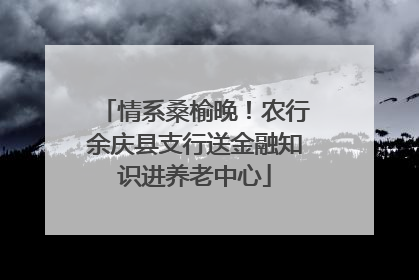 情系桑榆晚!农行余庆县支行送金融知识进养老中心