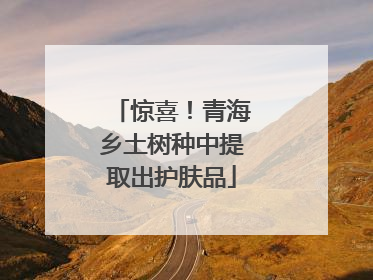 惊喜！青海乡土树种中提取出护肤品