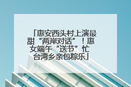 惠安西头村上演最甜“两岸对话”！惠女端午“送节”忙 台湾乡亲包粽乐