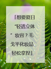 想要夏日“轻透立体”妆容？毛戈平化妆品轻松拿捏